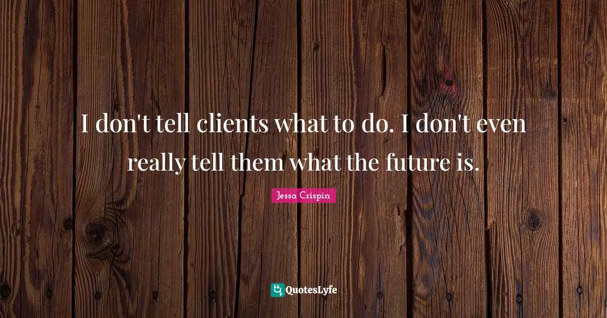 I don't tell clients what to do. I don't even really tell them what the future is.