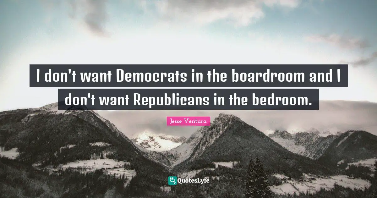 I don't want Democrats in the boardroom and I don't want Republicans in the bedroom.