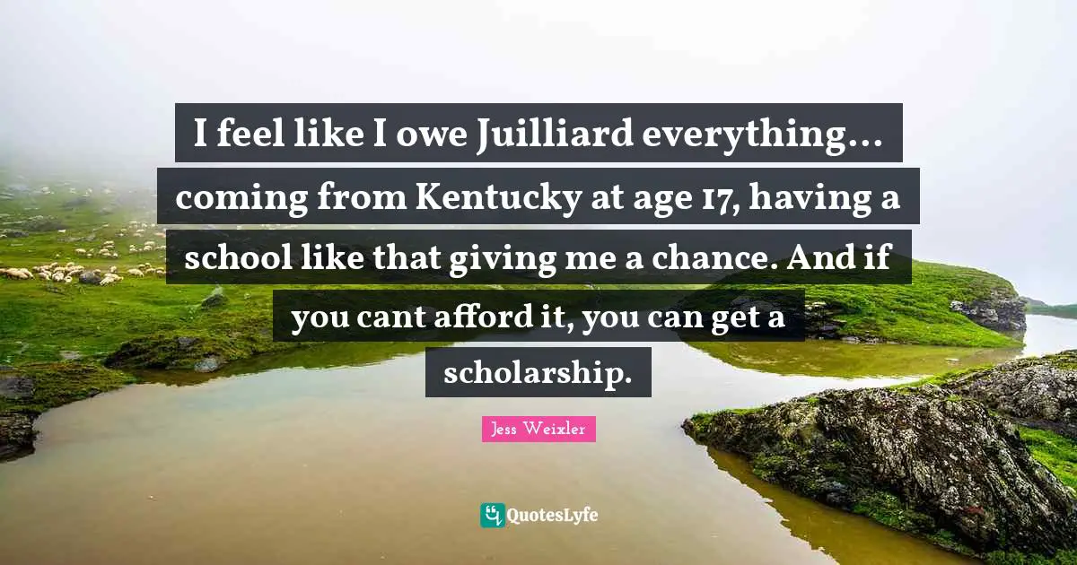 Juilliard Quotes: "I feel like I owe Juilliard everything... coming from Kentucky at age 17, having a school like that giving me a chance. And if you cant afford it, you can get a scholarship."