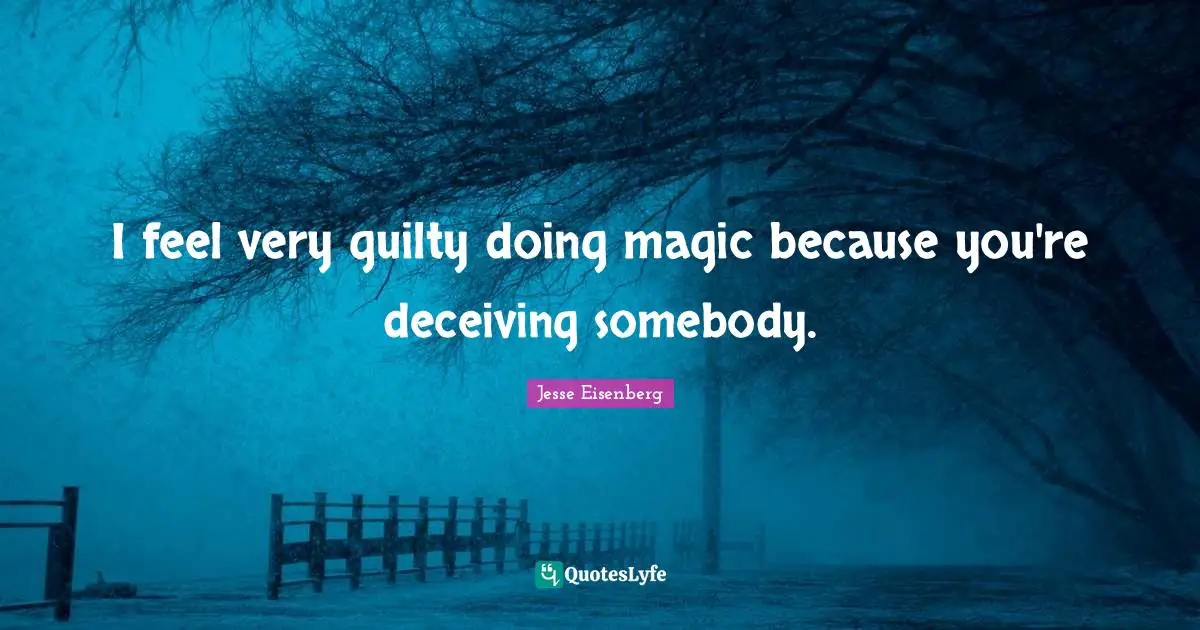 I feel very guilty doing magic because you're deceiving somebody.