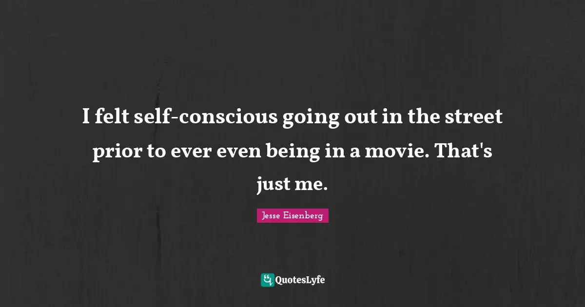I felt self-conscious going out in the street prior to ever even being in a movie. That's just me.