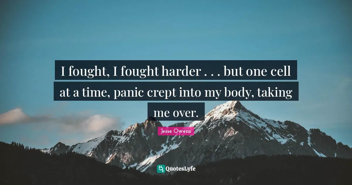 Jesse Owens Quotes: "I fought, I fought harder . . . but one cell at a time, panic crept into my body, taking me over."