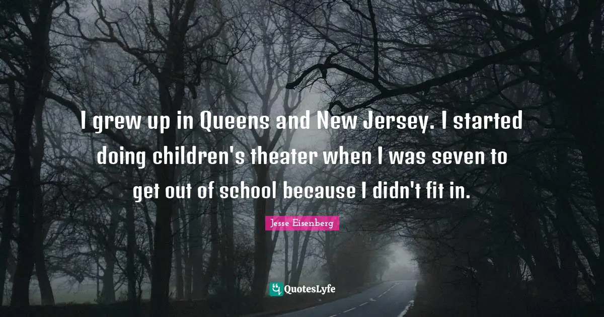 I grew up in Queens and New Jersey. I started doing children's theater when I was seven to get out of school because I didn't fit in.