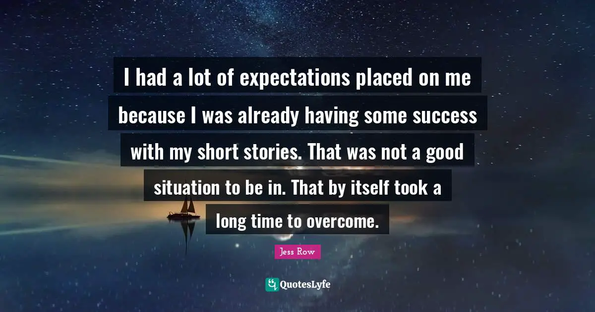 I had a lot of expectations placed on me because I was already having some success with my short stories. That was not a good situation to be in. That by itself took a long time to overcome.