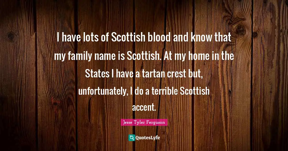 I have lots of Scottish blood and know that my family name is Scottish. At my home in the States I have a tartan crest but, unfortunately, I do a terrible Scottish accent.