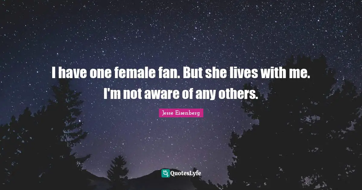 I have one female fan. But she lives with me. I'm not aware of any others.