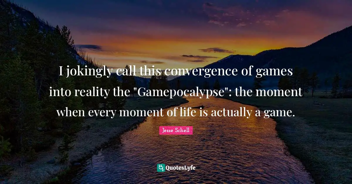 Jesse Schell Quotes: "I jokingly call this convergence of games into reality the "Gamepocalypse": the moment when every moment of life is actually a game."