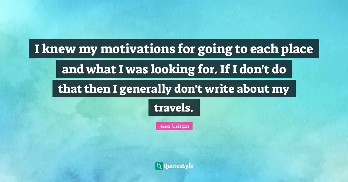 I knew my motivations for going to each place and what I was looking for. If I don't do that then I generally don't write about my travels.
