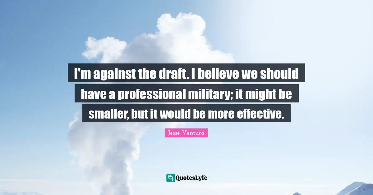 I'm against the draft. I believe we should have a professional military; it might be smaller, but it would be more effective.
