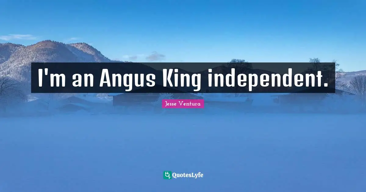 I'm an Angus King independent.