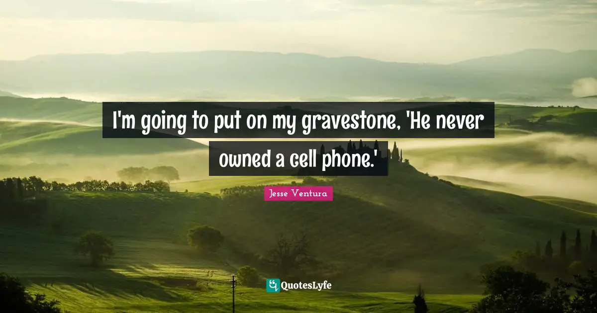 Gravestone Quotes: "I'm going to put on my gravestone, 'He never owned a cell phone.'"