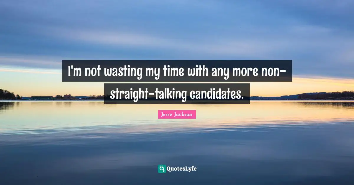 I'm not wasting my time with any more non-straight-talking candidates.