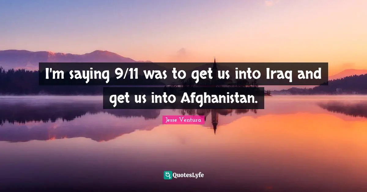 I'm saying 9/11 was to get us into Iraq and get us into Afghanistan.