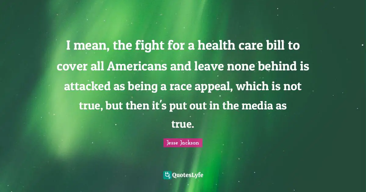 I mean, the fight for a health care bill to cover all Americans and leave none behind is attacked as being a race appeal, which is not true, but then it's put out in the media as true.
