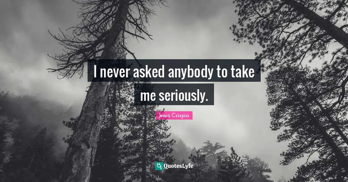 I never asked anybody to take me seriously.