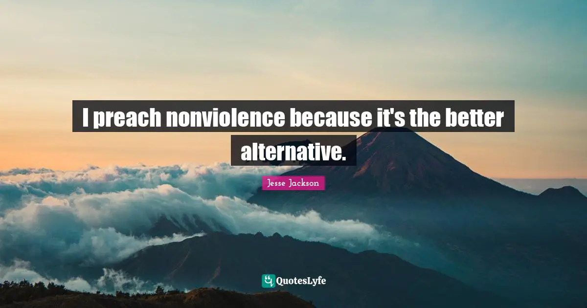 I preach nonviolence because it's the better alternative.