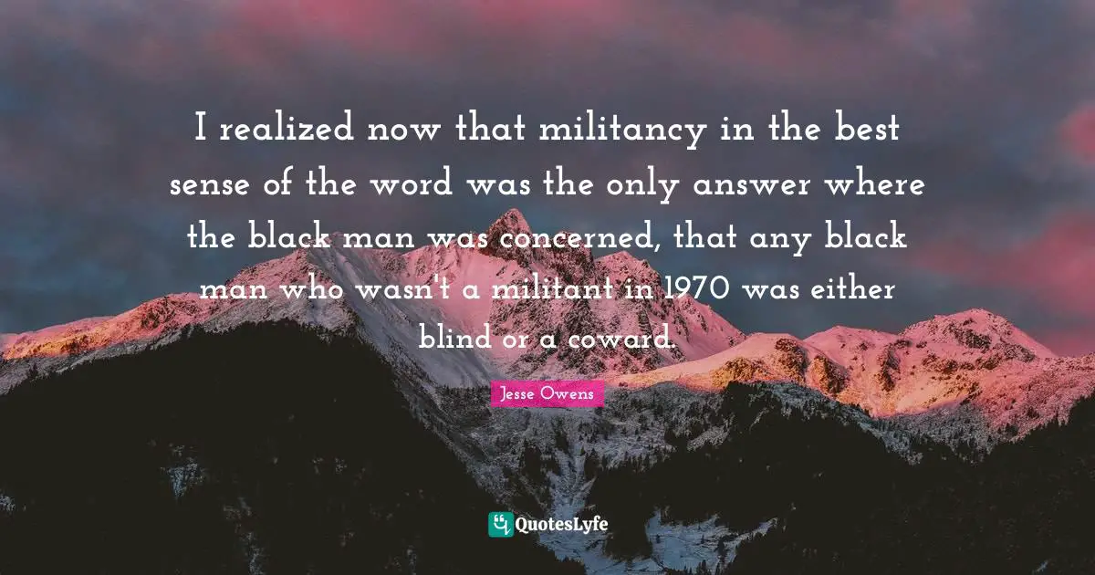Coward Quotes: "I realized now that militancy in the best sense of the word was the only answer where the black man was concerned, that any black man who wasn't a militant in 1970 was either blind or a coward."