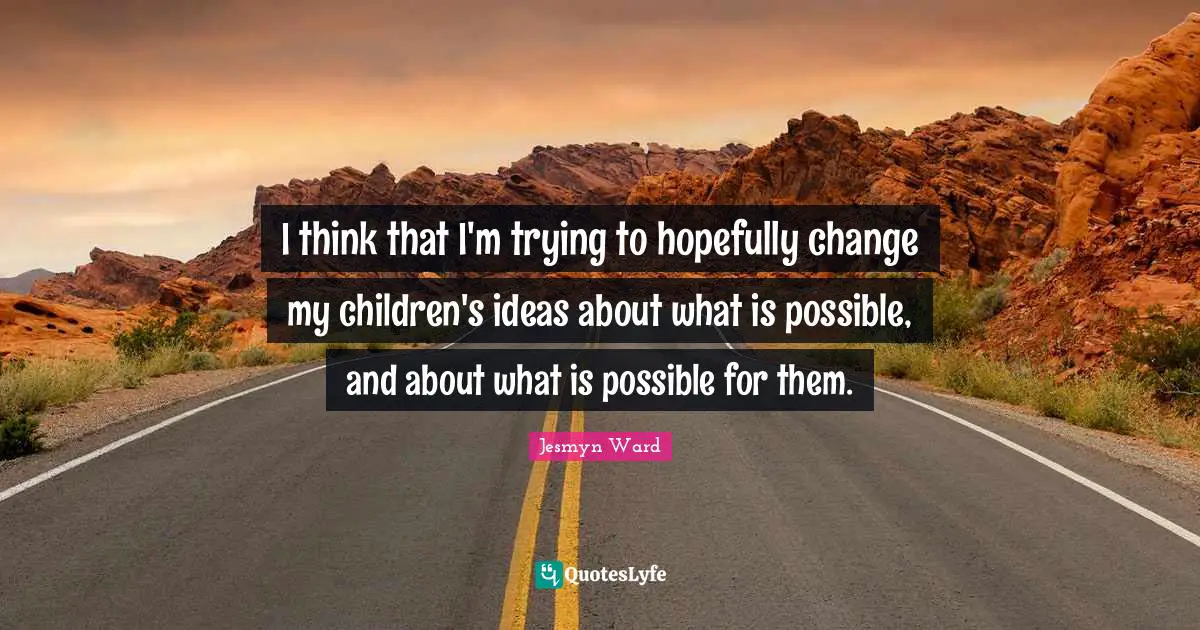 I think that I'm trying to hopefully change my children's ideas about what is possible, and about what is possible for them.