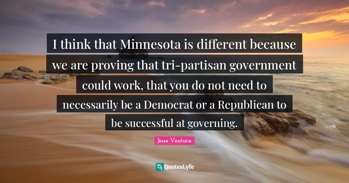 I think that Minnesota is different because we are proving that tri-partisan government could work, that you do not need to necessarily be a Democrat or a Republican to be successful at governing.