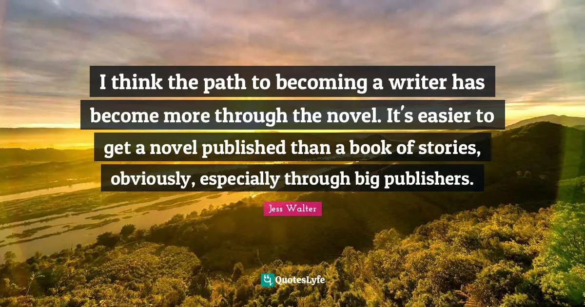 Jess Walter Quotes: "I think the path to becoming a writer has become more through the novel. It's easier to get a novel published than a book of stories, obviously, especially through big publishers."
