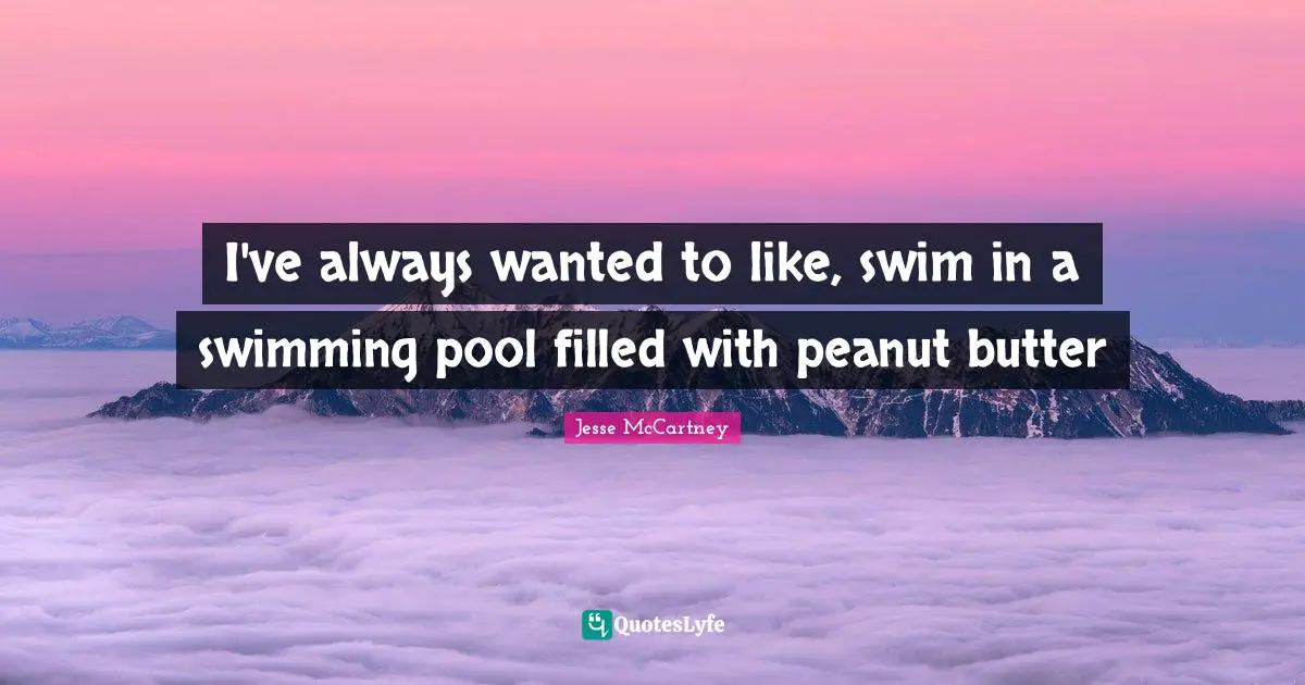 Swimming Pool Quotes: "I've always wanted to like, swim in a swimming pool filled with peanut butter"