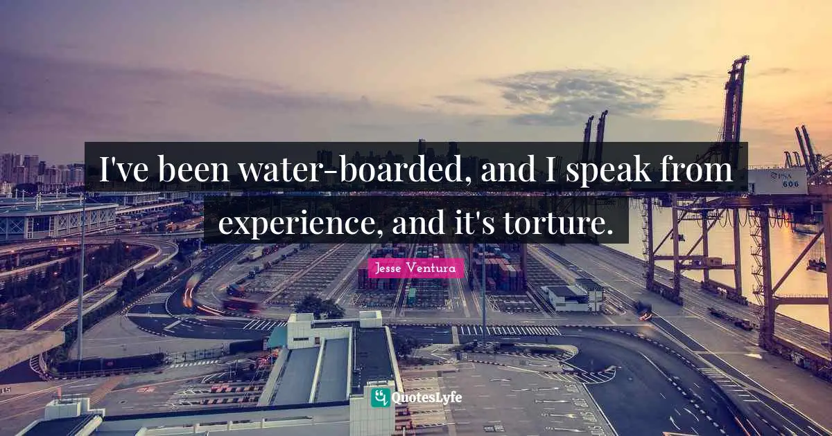 I've been water-boarded, and I speak from experience, and it's torture.