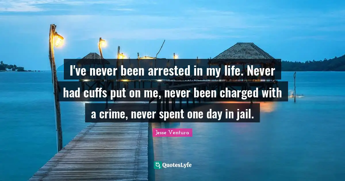 I've never been arrested in my life. Never had cuffs put on me, never been charged with a crime, never spent one day in jail.