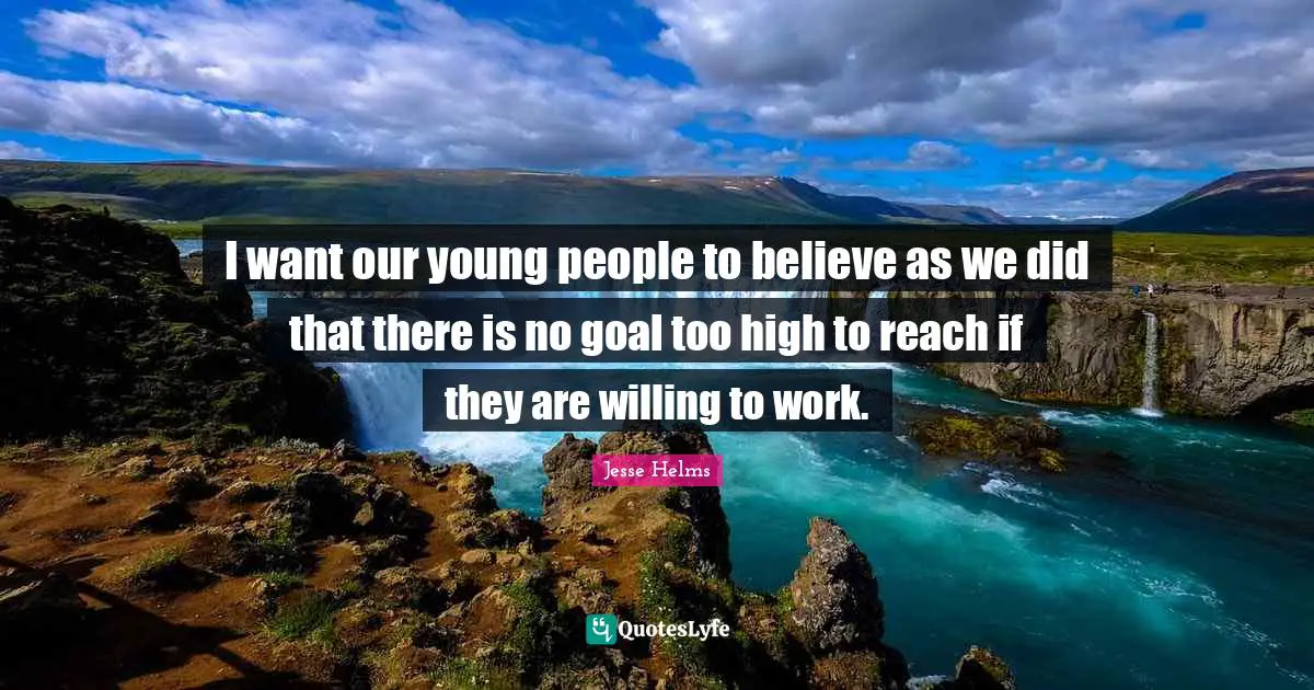 I want our young people to believe as we did that there is no goal too high to reach if they are willing to work.