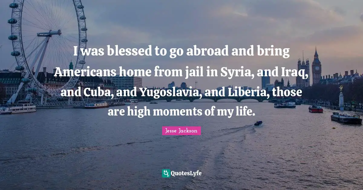 I was blessed to go abroad and bring Americans home from jail in Syria, and Iraq, and Cuba, and Yugoslavia, and Liberia, those are high moments of my life.
