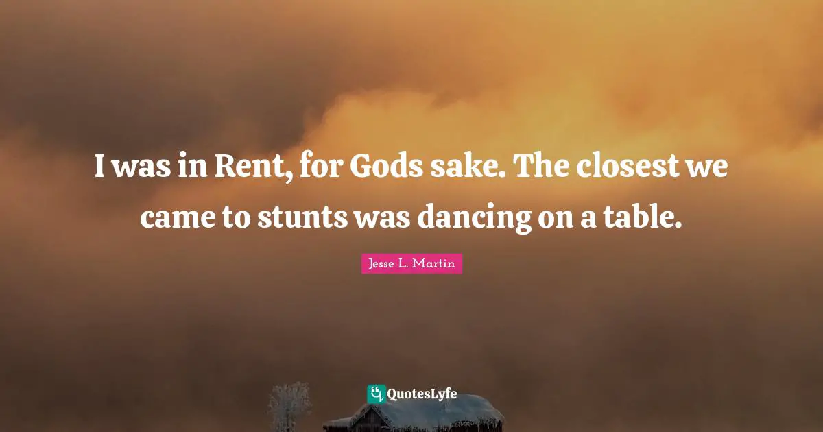 I was in Rent, for Gods sake. The closest we came to stunts was dancing on a table.
