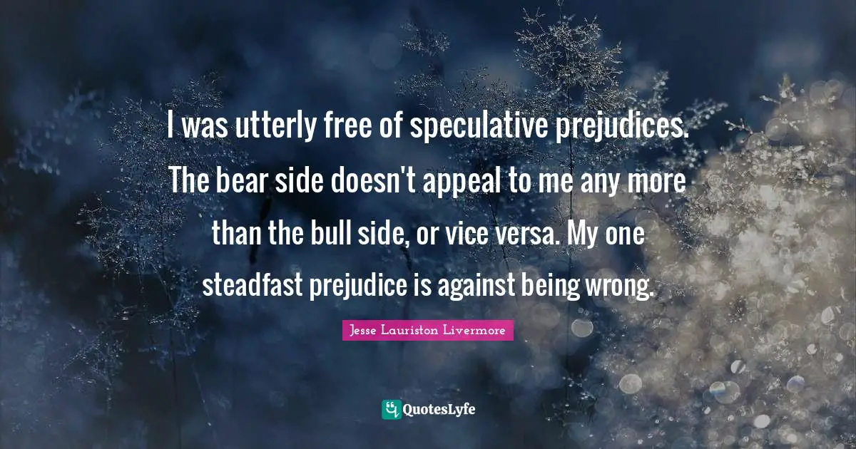 Steadfast Quotes: "I was utterly free of speculative prejudices. The bear side doesn't appeal to me any more than the bull side, or vice versa. My one steadfast prejudice is against being wrong."
