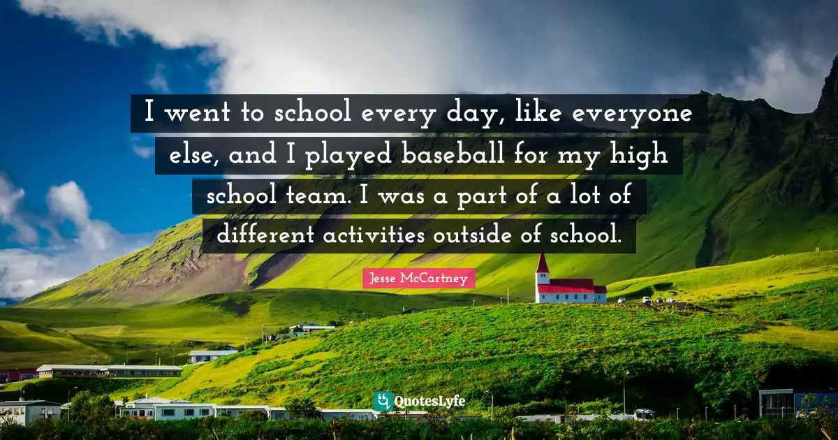 I went to school every day, like everyone else, and I played baseball for my high school team. I was a part of a lot of different activities outside of school.