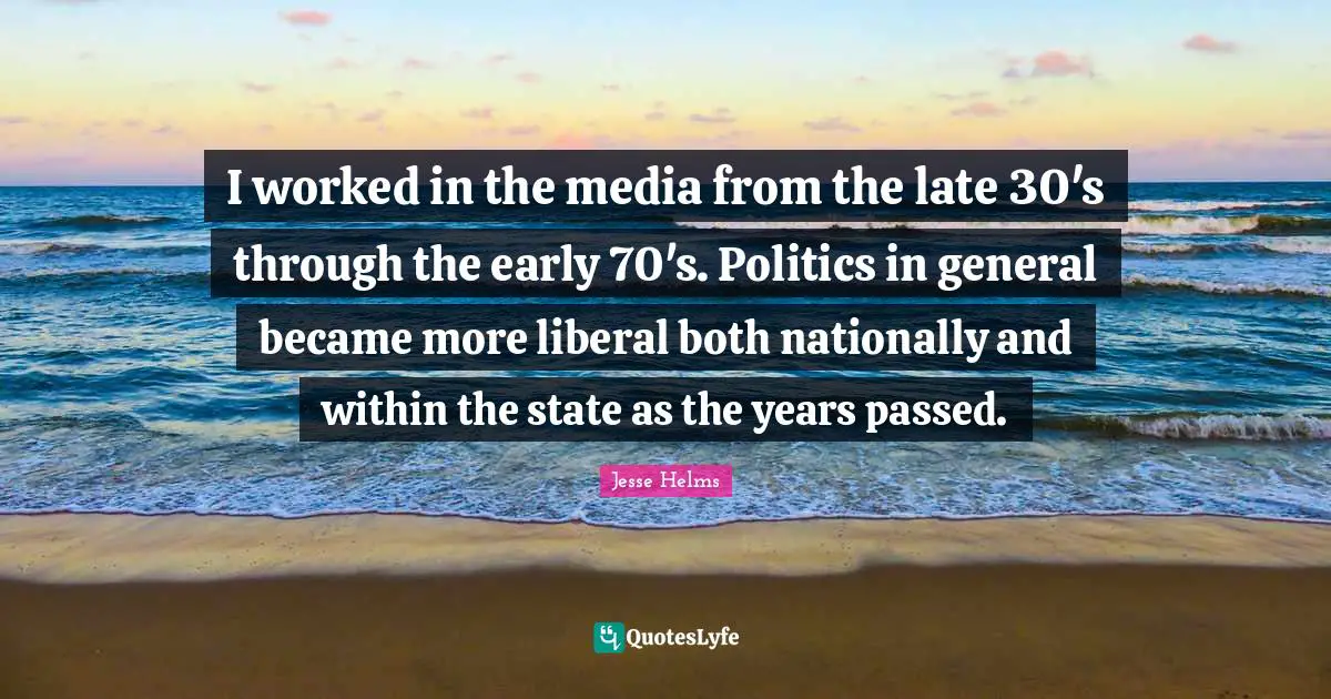 I worked in the media from the late 30's through the early 70's. Politics in general became more liberal both nationally and within the state as the years passed.