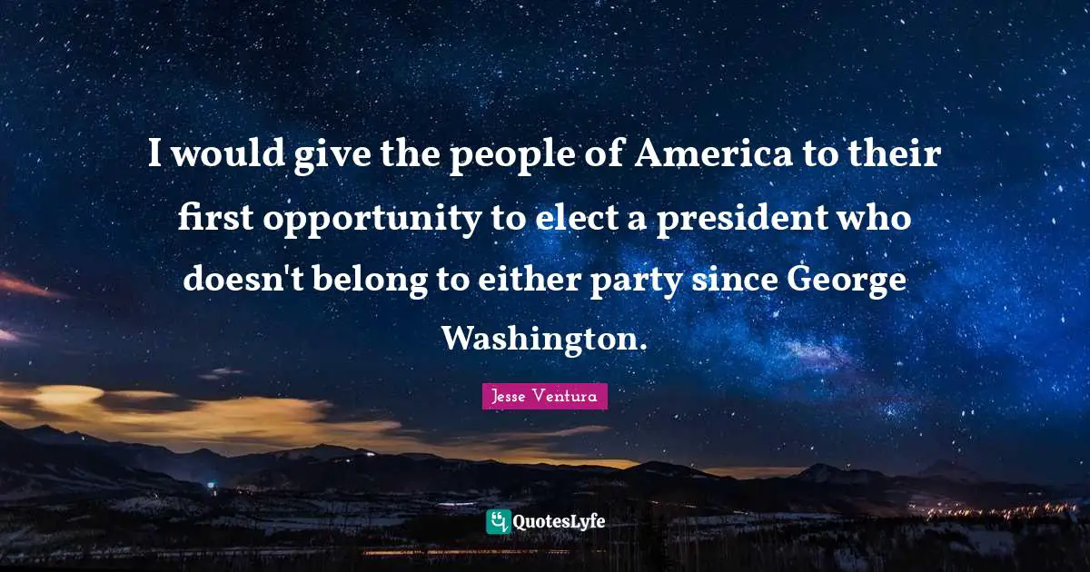I would give the people of America to their first opportunity to elect a president who doesn't belong to either party since George Washington.