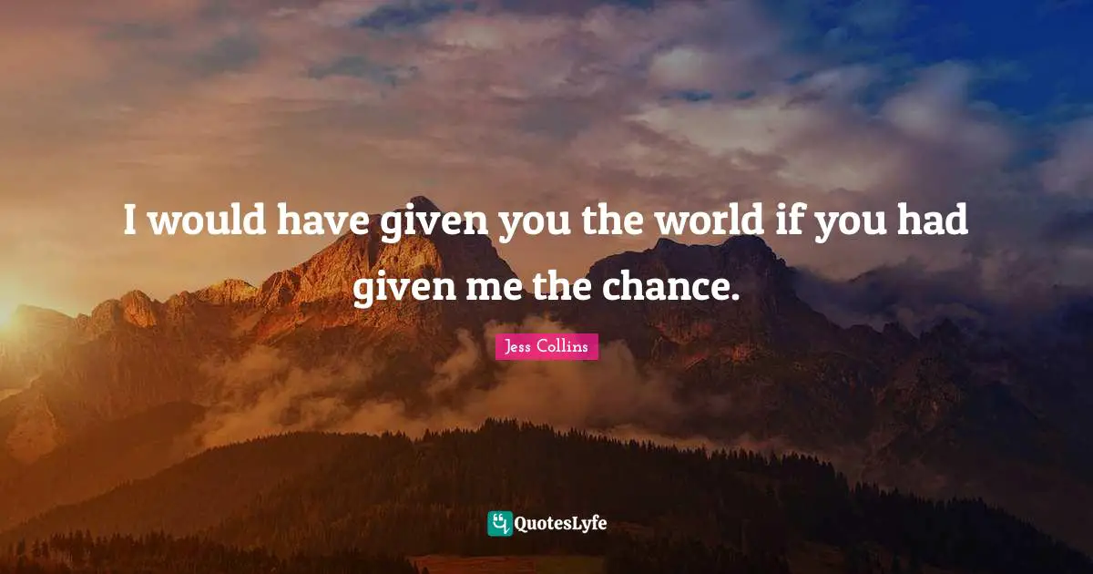 I would have given you the world if you had given me the chance.