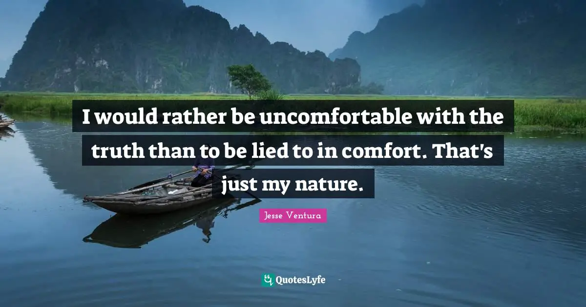 I would rather be uncomfortable with the truth than to be lied to in comfort. That's just my nature.