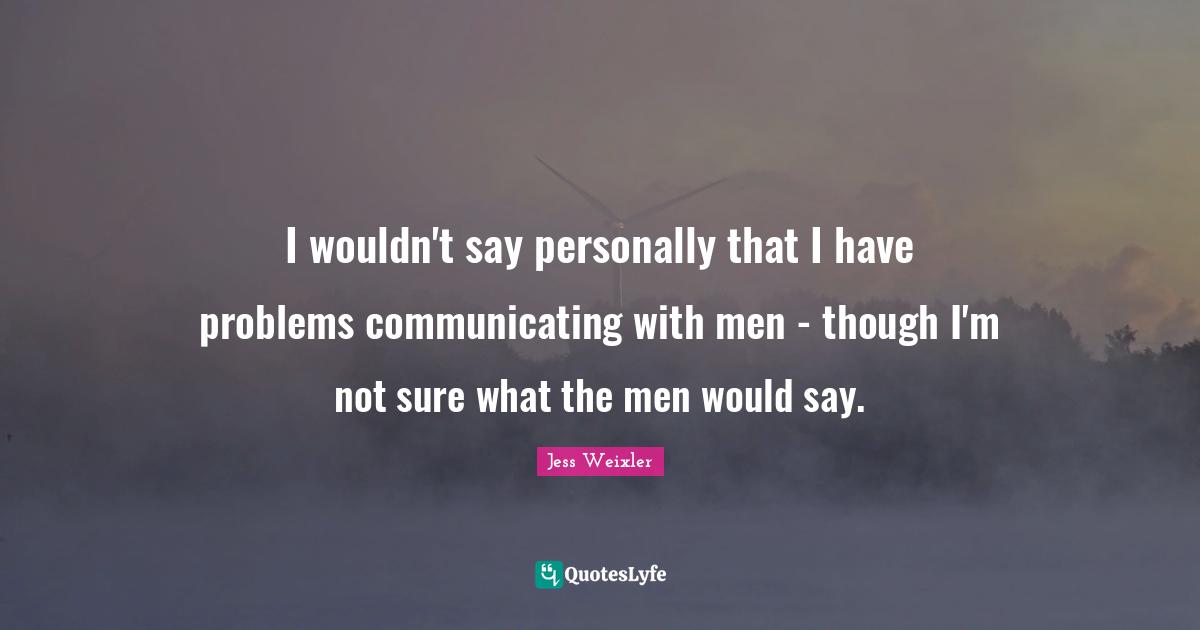 I wouldn't say personally that I have problems communicating with men - though I'm not sure what the men would say.