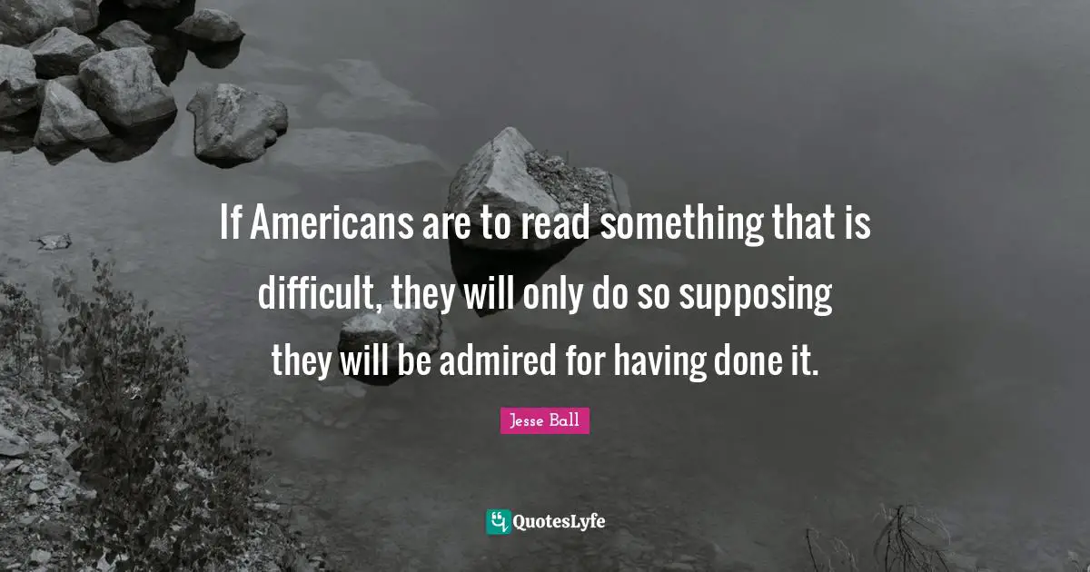 Supposing Quotes: "If Americans are to read something that is difficult, they will only do so supposing they will be admired for having done it."