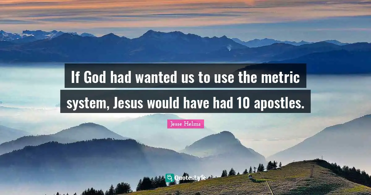 Ed Helms Quotes: "If God had wanted us to use the metric system, Jesus would have had 10 apostles."