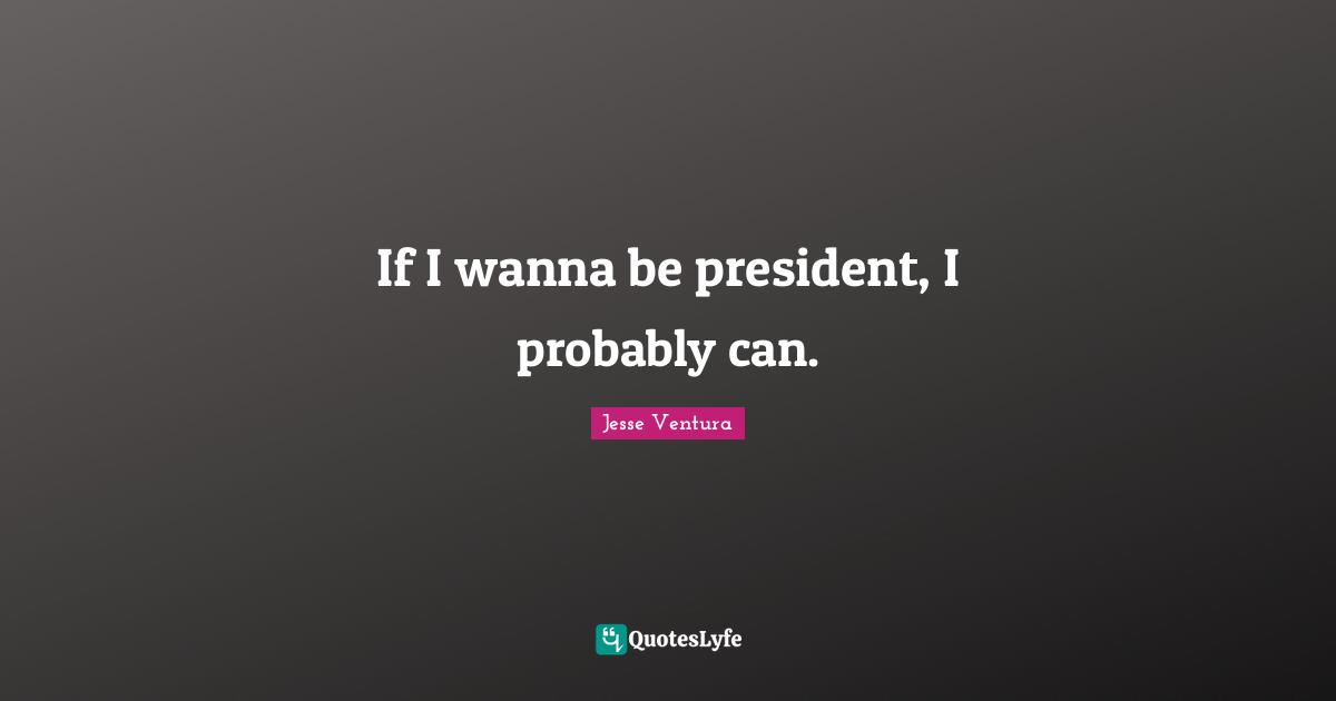 If I wanna be president, I probably can.
