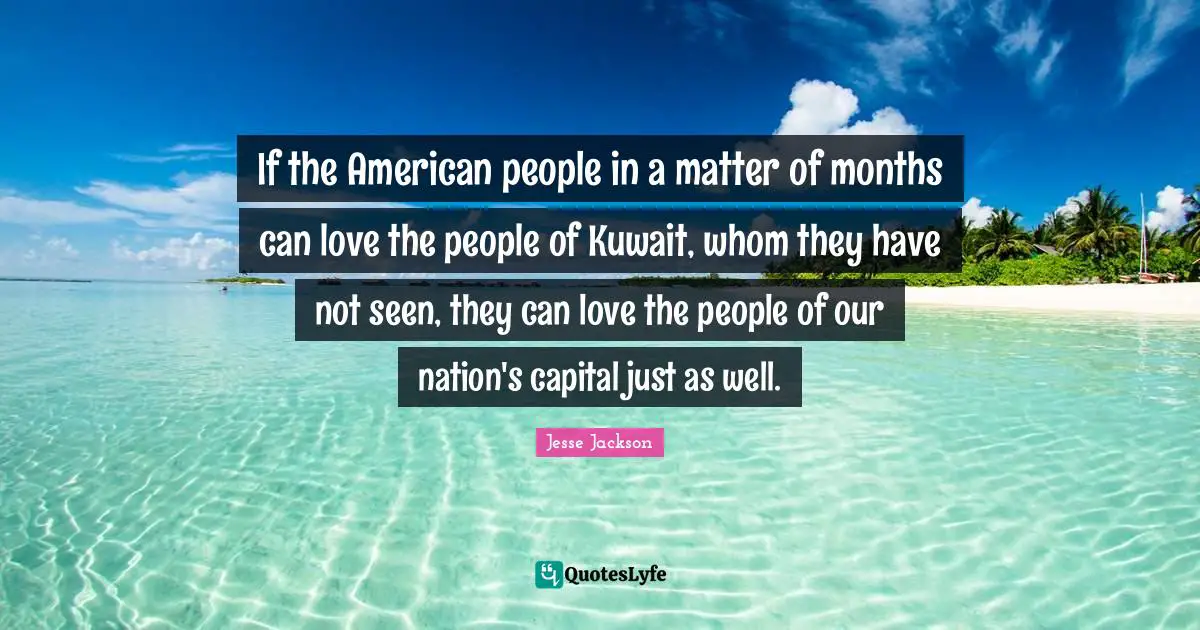 If the American people in a matter of months can love the people of Kuwait, whom they have not seen, they can love the people of our nation's capital just as well.