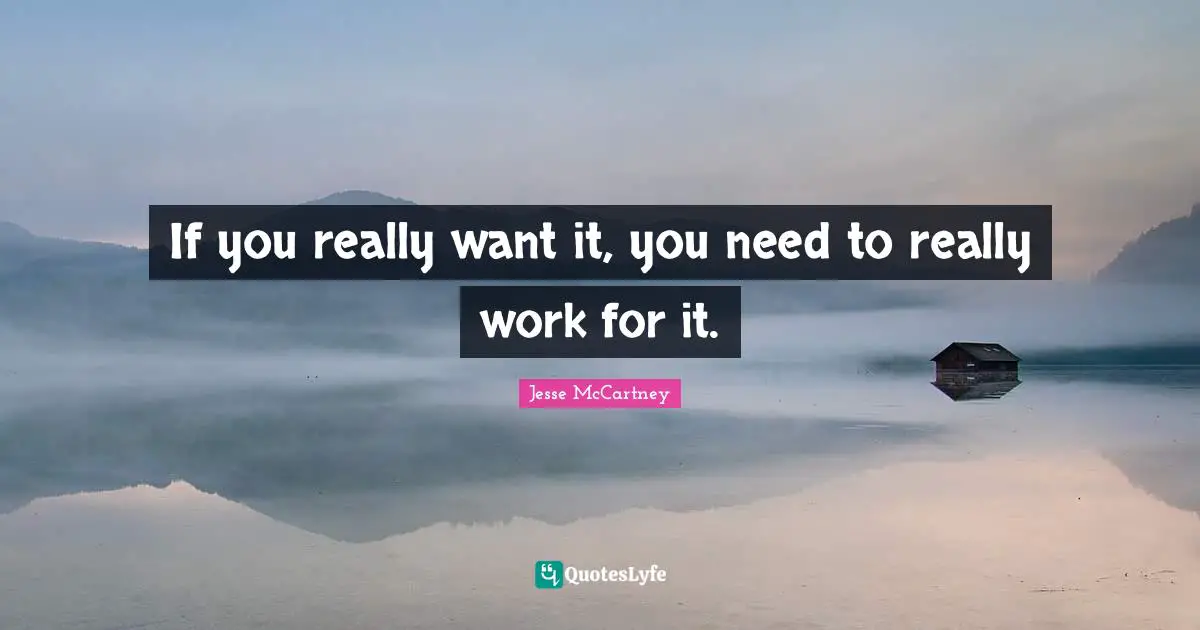 If you really want it, you need to really work for it.