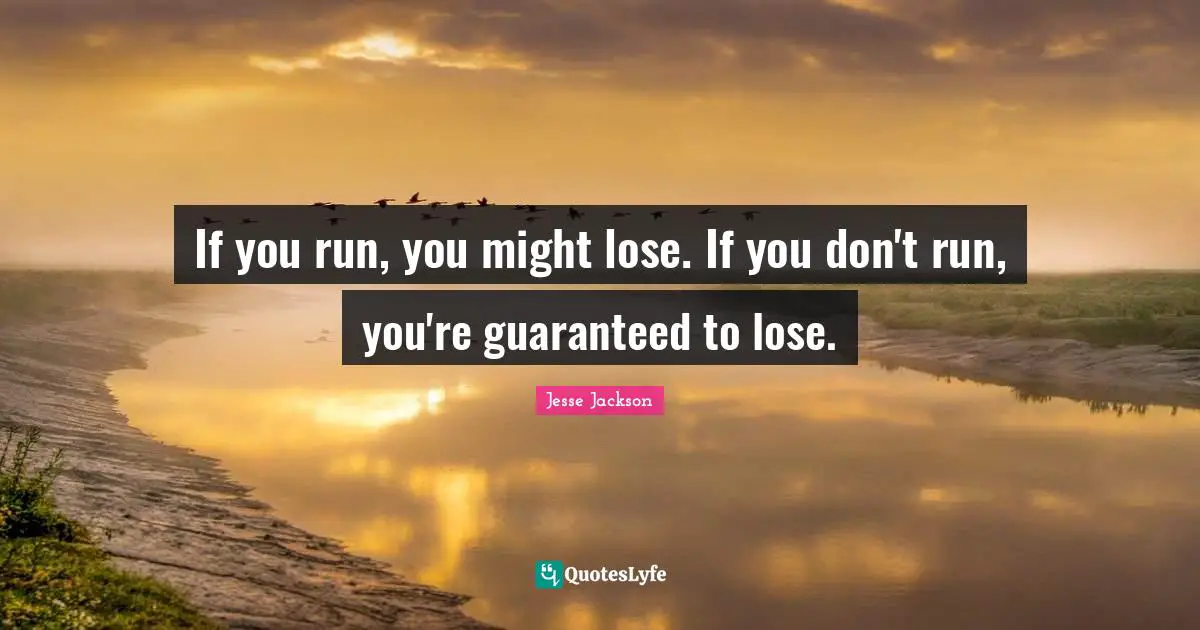 If you run, you might lose. If you don't run, you're guaranteed to lose.