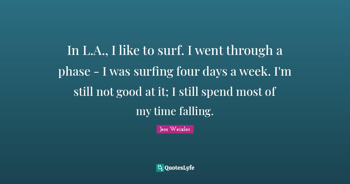 In L.A., I like to surf. I went through a phase - I was surfing four days a week. I'm still not good at it; I still spend most of my time falling.