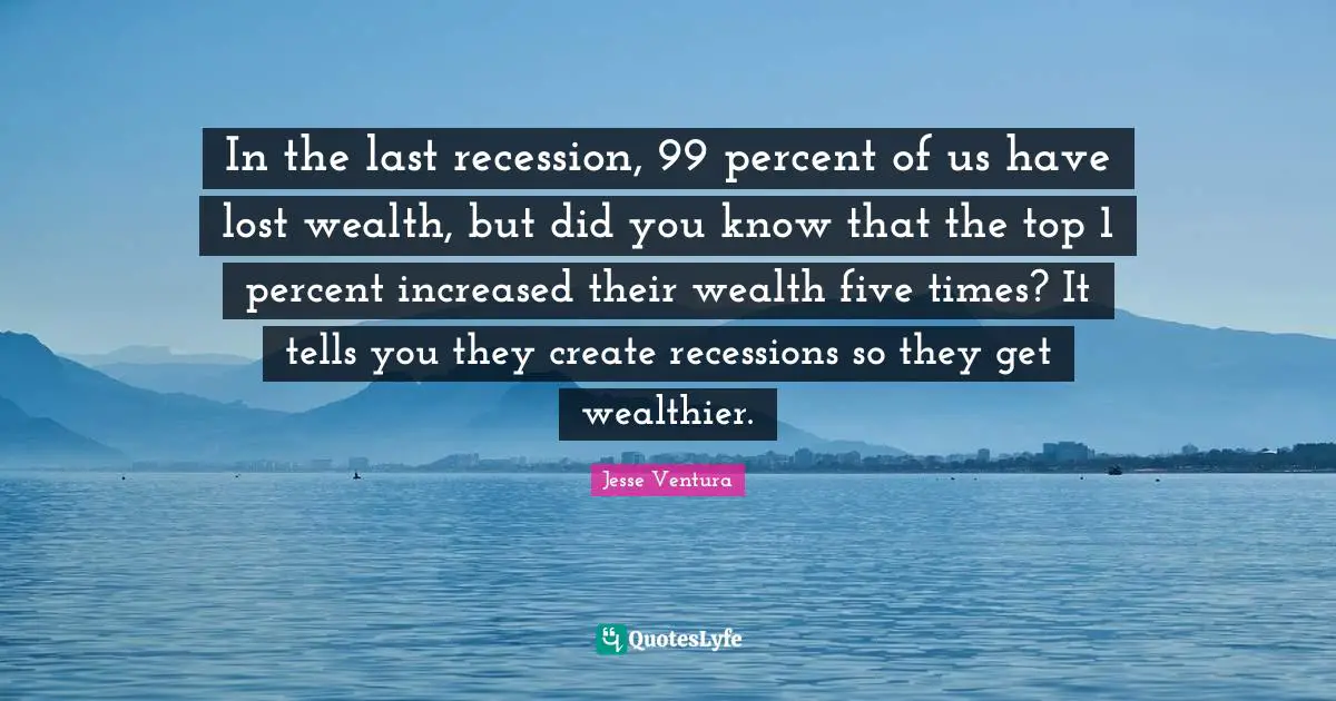 In the last recession, 99 percent of us have lost wealth, but did you know that the top 1 percent increased their wealth five times? It tells you they create recessions so they get wealthier.
