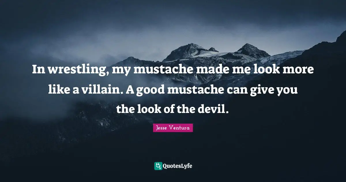 In wrestling, my mustache made me look more like a villain. A good mustache can give you the look of the devil.