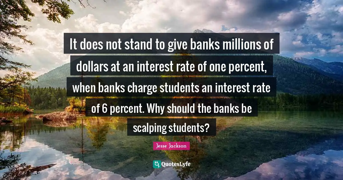 It does not stand to give banks millions of dollars at an interest rate of one percent, when banks charge students an interest rate of 6 percent. Why should the banks be scalping students?