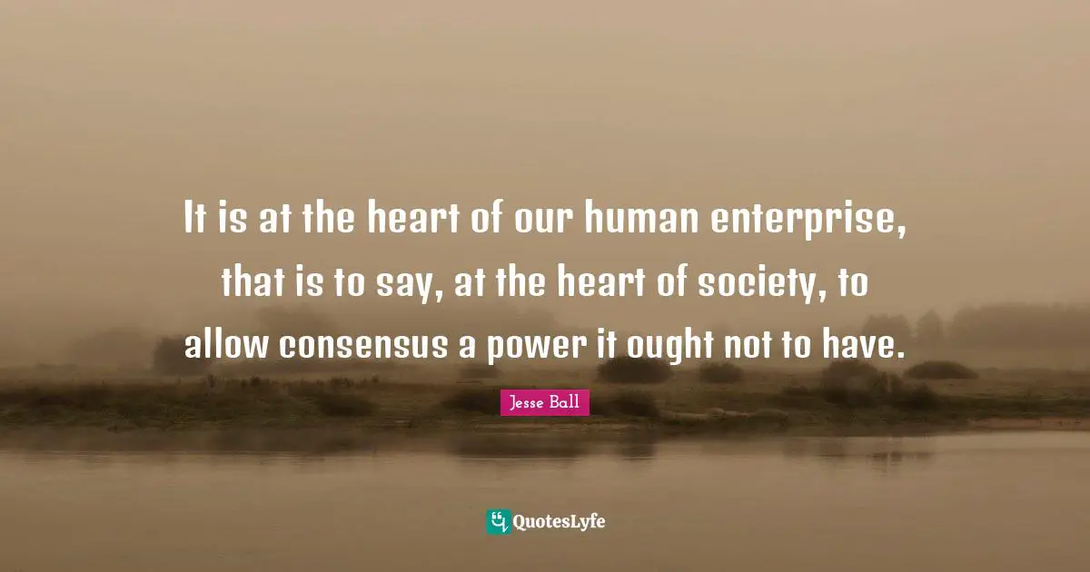 It is at the heart of our human enterprise, that is to say, at the heart of society, to allow consensus a power it ought not to have.