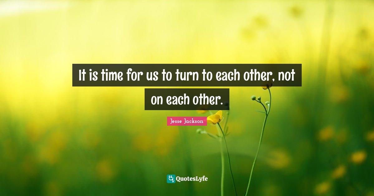 It is time for us to turn to each other, not on each other.... Quote by
