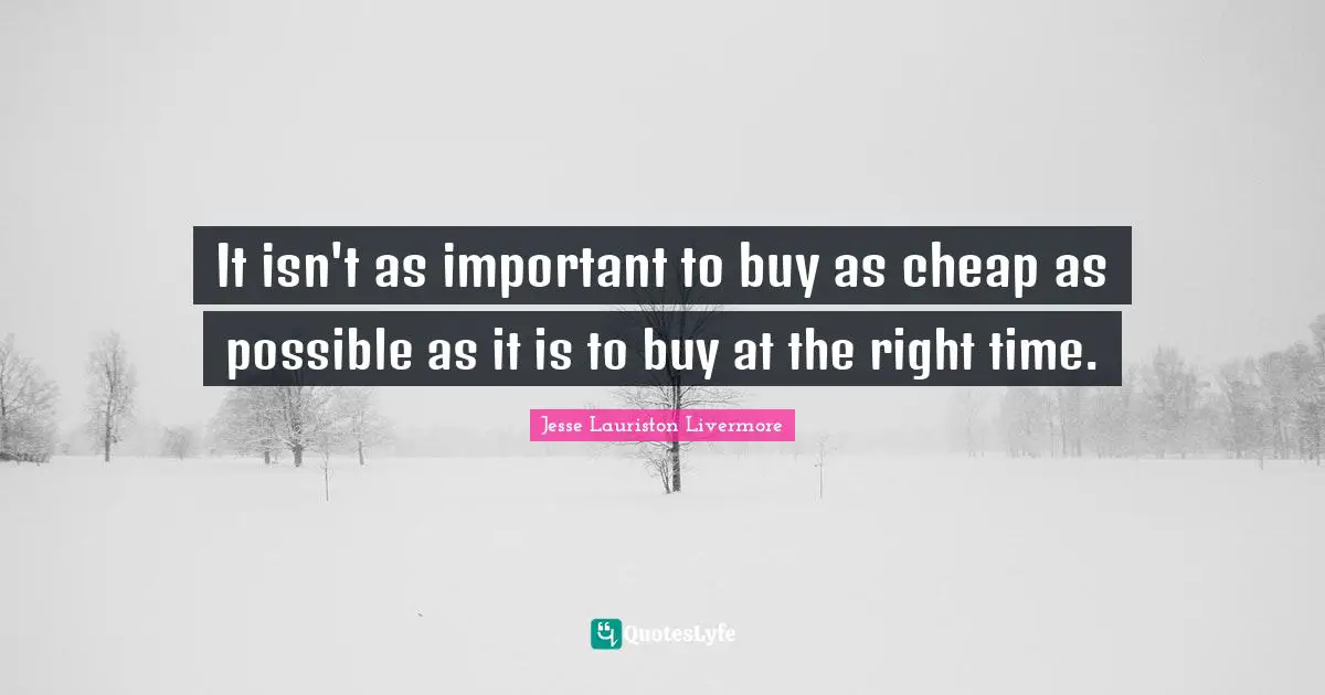 Jesse Lauriston Livermore Quotes: "It isn't as important to buy as cheap as possible as it is to buy at the right time."